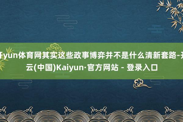 开yun体育网其实这些政事博弈并不是什么清新套路-开云(中国)Kaiyun·官方网站 - 登录入口