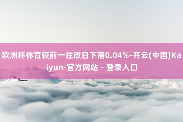 欧洲杯体育较前一往改日下落0.04%-开云(中国)Kaiyun·官方网站 - 登录入口