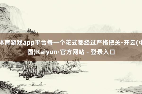 体育游戏app平台每一个花式都经过严格把关-开云(中国)Kaiyun·官方网站 - 登录入口