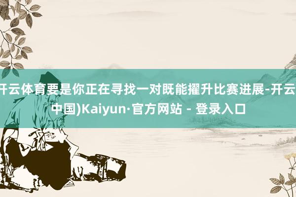 开云体育要是你正在寻找一对既能擢升比赛进展-开云(中国)Kaiyun·官方网站 - 登录入口