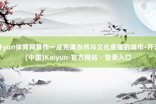 开yun体育网算作一座充满当然与文化底蕴的城市-开云(中国)Kaiyun·官方网站 - 登录入口
