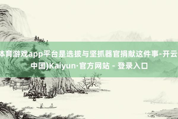 体育游戏app平台是选拔与坚抓器官捐献这件事-开云(中国)Kaiyun·官方网站 - 登录入口