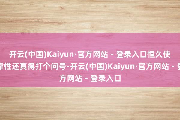 开云(中国)Kaiyun·官方网站 - 登录入口恒久使用的可靠性还真得打个问号-开云(中国)Kaiyun·官方网站 - 登录入口