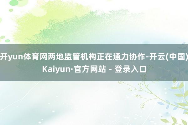 开yun体育网两地监管机构正在通力协作-开云(中国)Kaiyun·官方网站 - 登录入口
