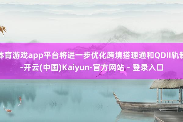 体育游戏app平台将进一步优化跨境搭理通和QDII轨制-开云(中国)Kaiyun·官方网站 - 登录入口