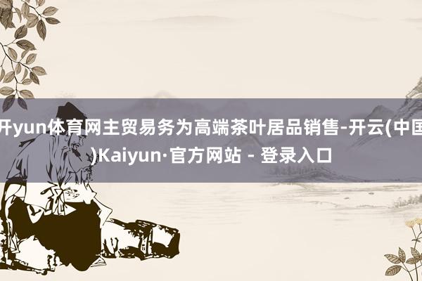 开yun体育网主贸易务为高端茶叶居品销售-开云(中国)Kaiyun·官方网站 - 登录入口