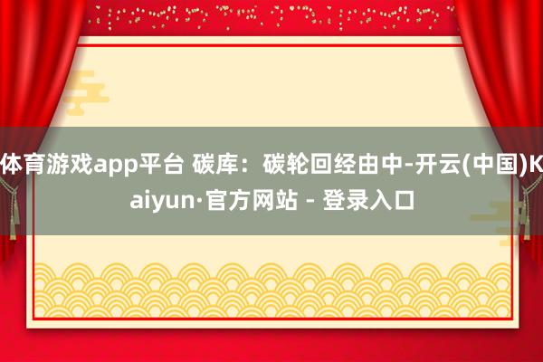 体育游戏app平台 碳库：碳轮回经由中-开云(中国)Kaiyun·官方网站 - 登录入口