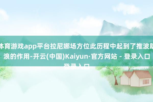 体育游戏app平台拉尼娜场方位此历程中起到了推波助浪的作用-开云(中国)Kaiyun·官方网站 - 登录入口