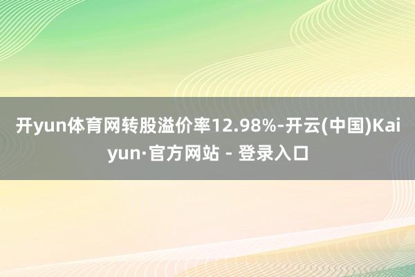 开yun体育网转股溢价率12.98%-开云(中国)Kaiyun·官方网站 - 登录入口