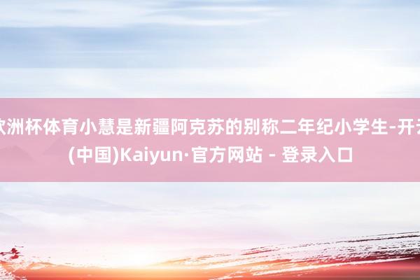 欧洲杯体育小慧是新疆阿克苏的别称二年纪小学生-开云(中国)Kaiyun·官方网站 - 登录入口