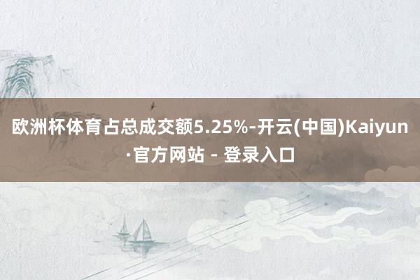 欧洲杯体育占总成交额5.25%-开云(中国)Kaiyun·官方网站 - 登录入口