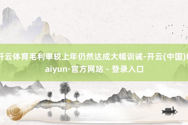 开云体育毛利率较上年仍然达成大幅训诫-开云(中国)Kaiyun·官方网站 - 登录入口