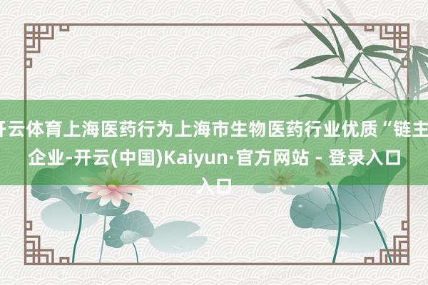 开云体育上海医药行为上海市生物医药行业优质“链主”企业-开云(中国)Kaiyun·官方网站 - 登录入口