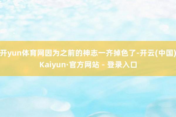 开yun体育网因为之前的神志一齐掉色了-开云(中国)Kaiyun·官方网站 - 登录入口
