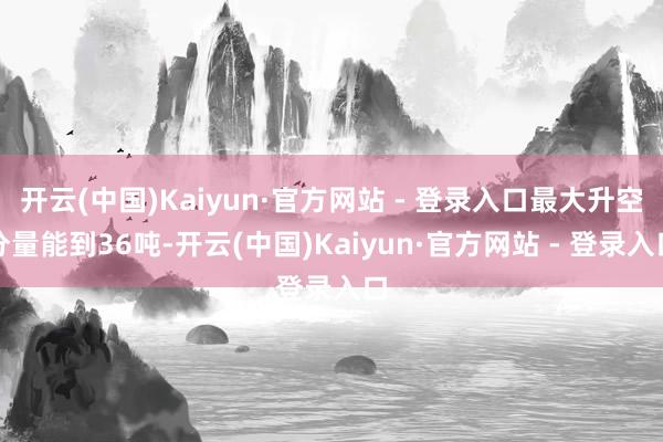 开云(中国)Kaiyun·官方网站 - 登录入口最大升空分量能到36吨-开云(中国)Kaiyun·官方网站 - 登录入口