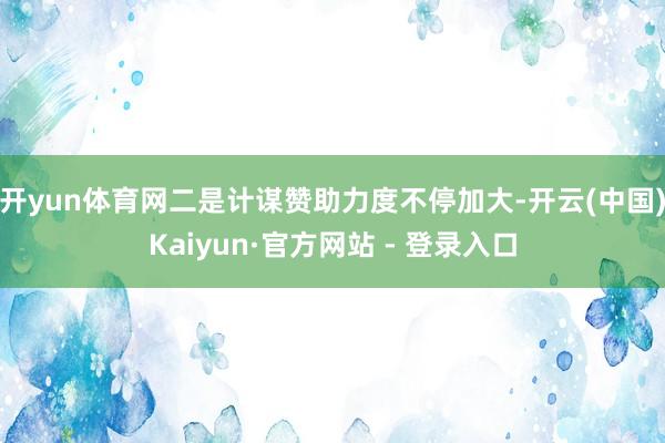 开yun体育网二是计谋赞助力度不停加大-开云(中国)Kaiyun·官方网站 - 登录入口