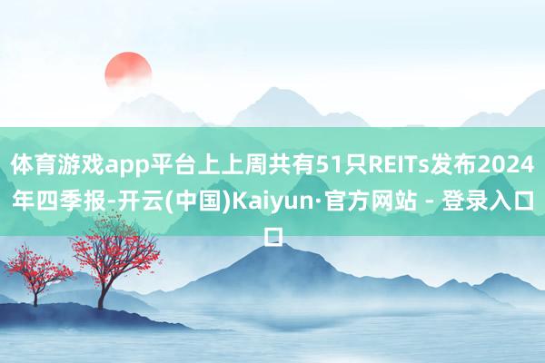 体育游戏app平台上上周共有51只REITs发布2024年四季报-开云(中国)Kaiyun·官方网站 - 登录入口