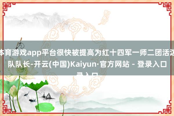 体育游戏app平台很快被提高为红十四军一师二团活泼队队长-开云(中国)Kaiyun·官方网站 - 登录入口
