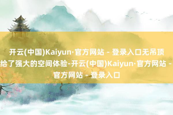 开云(中国)Kaiyun·官方网站 - 登录入口无吊顶揣摸打算给了强大的空间体验-开云(中国)Kaiyun·官方网站 - 登录入口
