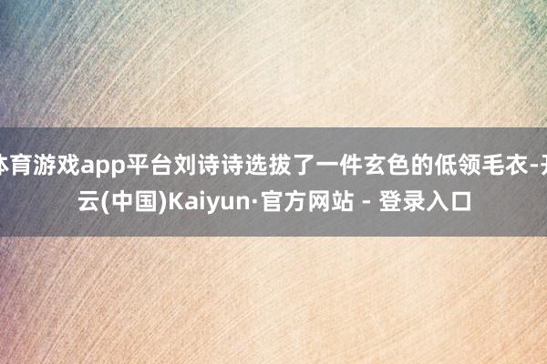 体育游戏app平台刘诗诗选拔了一件玄色的低领毛衣-开云(中国)Kaiyun·官方网站 - 登录入口