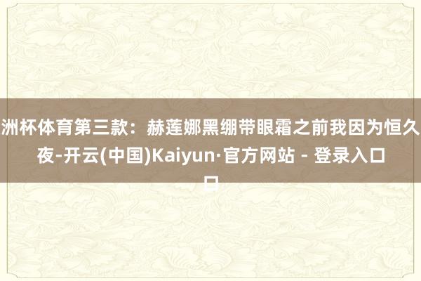 欧洲杯体育第三款:赫莲娜黑绷带眼霜之前我因为恒久熬夜-开云(中国)Kaiyun·官方网站 - 登录入口