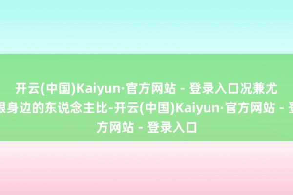 开云(中国)Kaiyun·官方网站 - 登录入口况兼尤其心爱跟身边的东说念主比-开云(中国)Kaiyun·官方网站 - 登录入口