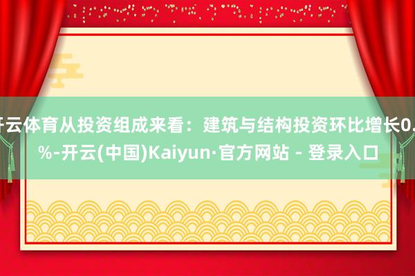 开云体育从投资组成来看：建筑与结构投资环比增长0.2%-开云(中国)Kaiyun·官方网站 - 登录入口