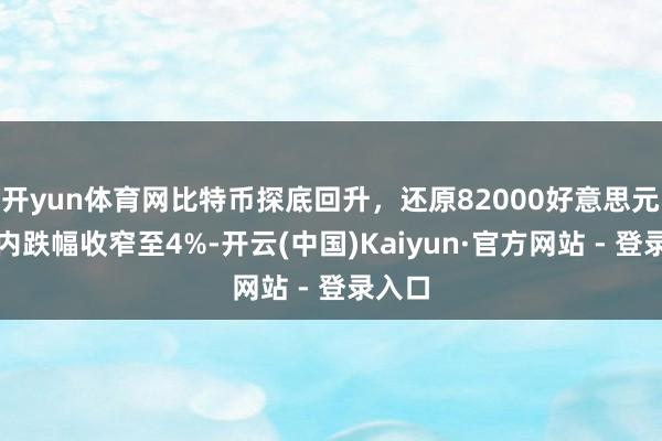 开yun体育网比特币探底回升，还原82000好意思元，日内跌幅收窄至4%-开云(中国)Kaiyun·官方网站 - 登录入口