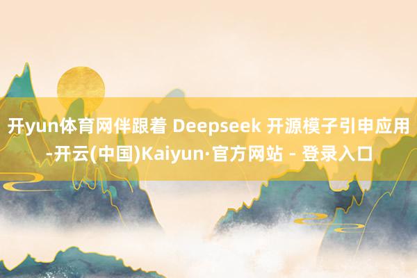 开yun体育网伴跟着 Deepseek 开源模子引申应用-开云(中国)Kaiyun·官方网站 - 登录入口