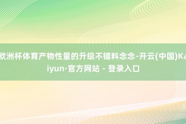 欧洲杯体育产物性量的升级不错料念念-开云(中国)Kaiyun·官方网站 - 登录入口