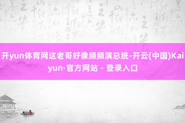 开yun体育网这老哥好像频频演总统-开云(中国)Kaiyun·官方网站 - 登录入口