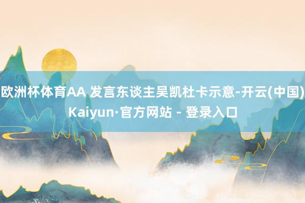 欧洲杯体育AA 发言东谈主吴凯杜卡示意-开云(中国)Kaiyun·官方网站 - 登录入口