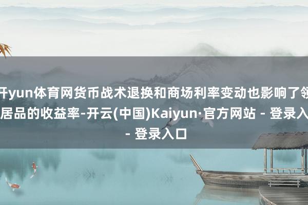 开yun体育网货币战术退换和商场利率变动也影响了领会居品的收益率-开云(中国)Kaiyun·官方网站 - 登录入口