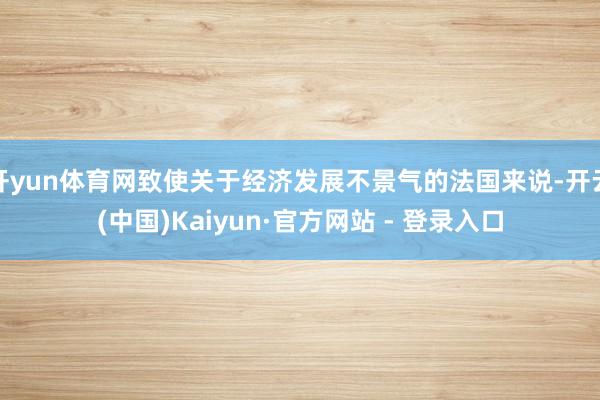 开yun体育网致使关于经济发展不景气的法国来说-开云(中国)Kaiyun·官方网站 - 登录入口