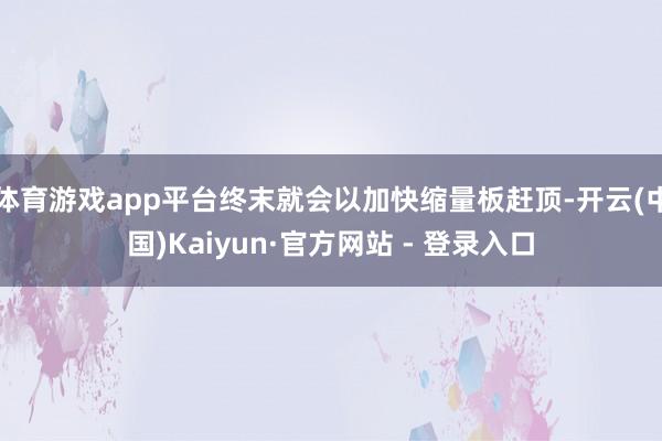 体育游戏app平台终末就会以加快缩量板赶顶-开云(中国)Kaiyun·官方网站 - 登录入口