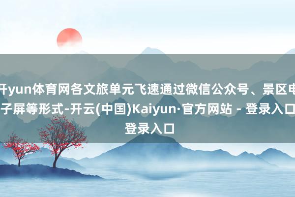 开yun体育网各文旅单元飞速通过微信公众号、景区电子屏等形式-开云(中国)Kaiyun·官方网站 - 登录入口
