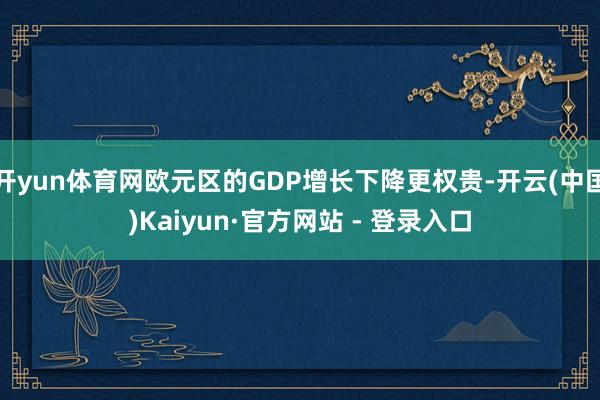 开yun体育网欧元区的GDP增长下降更权贵-开云(中国)Kaiyun·官方网站 - 登录入口