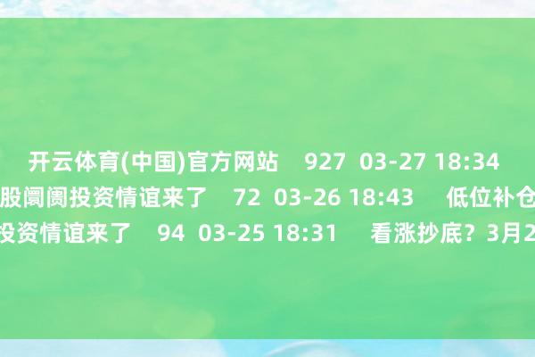 开云体育(中国)官方网站    927  03-27 18:34     不雅望升温？3月26日A股阛阓投资情谊来了    72  03-26 18:43     低位补仓？3月25日A股阛阓投资情谊来了    94  03-25 18:31     看涨抄底？3月24日A股阛阓投资情谊来了    80  03-24 18:43     一财最热      点击关闭-开云(中国)Kaiyun·官方网站 - 登录入口