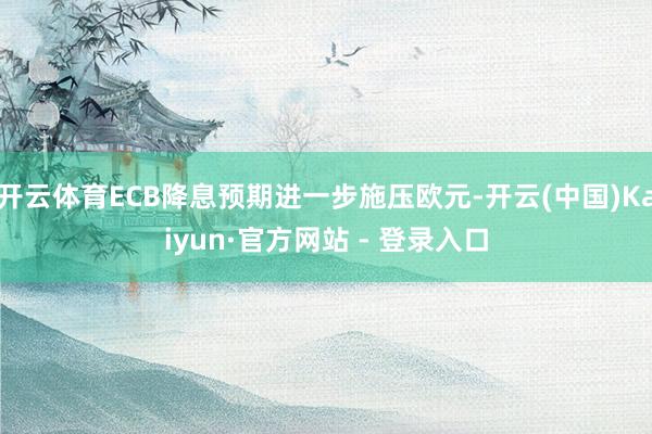 开云体育ECB降息预期进一步施压欧元-开云(中国)Kaiyun·官方网站 - 登录入口