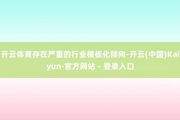 开云体育存在严重的行业模板化倾向-开云(中国)Kaiyun·官方网站 - 登录入口