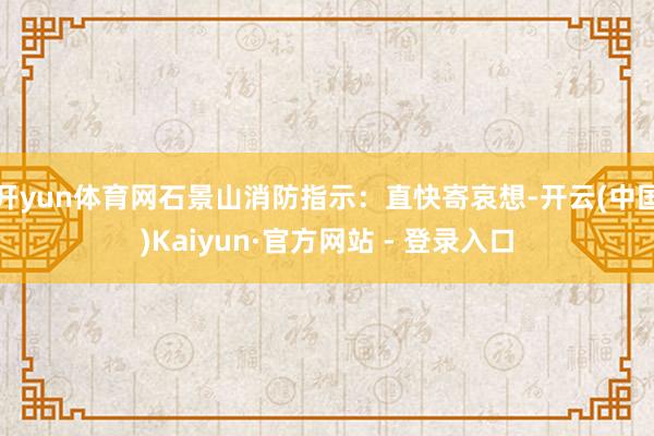 开yun体育网石景山消防指示：直快寄哀想-开云(中国)Kaiyun·官方网站 - 登录入口