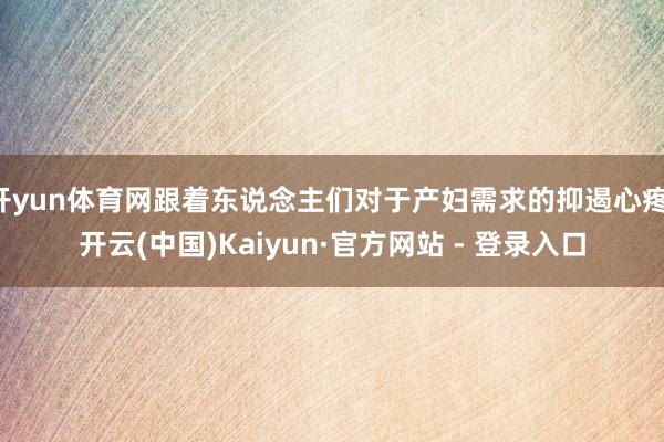 开yun体育网跟着东说念主们对于产妇需求的抑遏心疼-开云(中国)Kaiyun·官方网站 - 登录入口