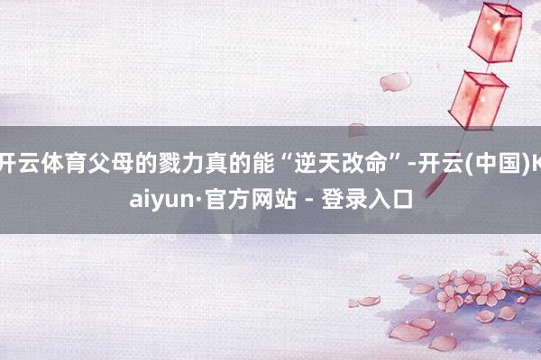 开云体育父母的戮力真的能“逆天改命”-开云(中国)Kaiyun·官方网站 - 登录入口