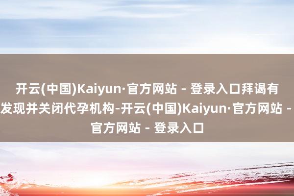 开云(中国)Kaiyun·官方网站 - 登录入口拜谒有助于趁早发现并关闭代孕机构-开云(中国)Kaiyun·官方网站 - 登录入口