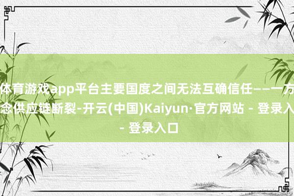 体育游戏app平台主要国度之间无法互确信任——一方挂念供应链断裂-开云(中国)Kaiyun·官方网站 - 登录入口