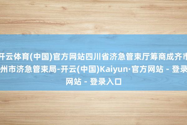 开云体育(中国)官方网站四川省济急管束厅筹商成齐市、彭州市济急管束局-开云(中国)Kaiyun·官方网站 - 登录入口
