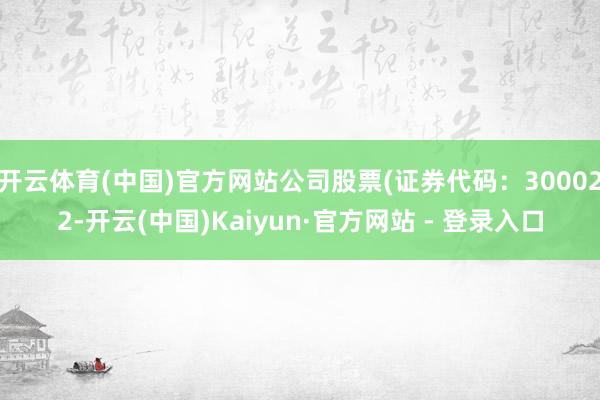 开云体育(中国)官方网站公司股票(证券代码：300022-开云(中国)Kaiyun·官方网站 - 登录入口