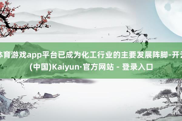 体育游戏app平台已成为化工行业的主要发展阵脚-开云(中国)Kaiyun·官方网站 - 登录入口