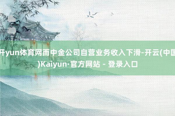 开yun体育网而中金公司自营业务收入下滑-开云(中国)Kaiyun·官方网站 - 登录入口
