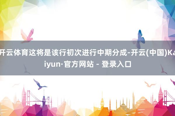 开云体育这将是该行初次进行中期分成-开云(中国)Kaiyun·官方网站 - 登录入口